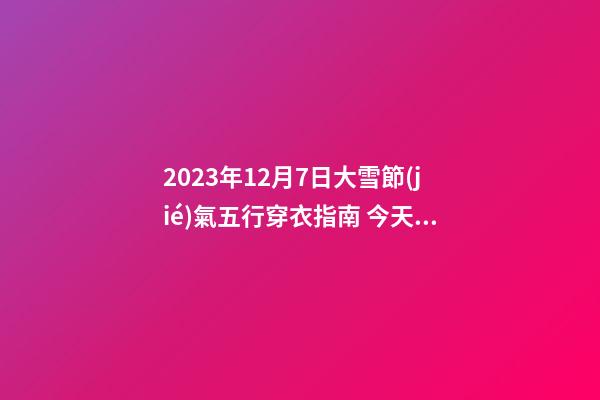 2023年12月7日大雪節(jié)氣五行穿衣指南 今天五行屬什么